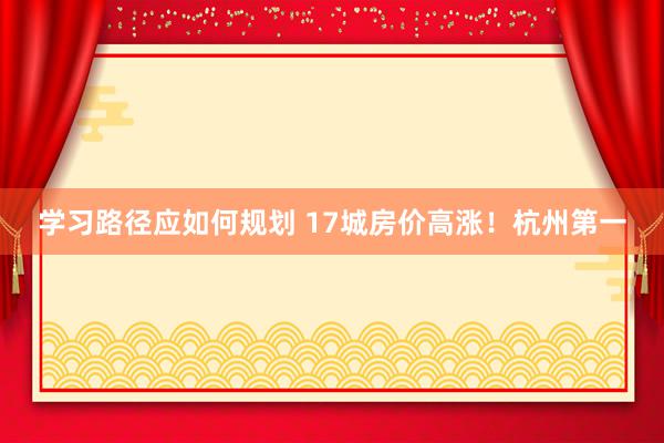 学习路径应如何规划 17城房价高涨！杭州第一