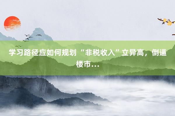 学习路径应如何规划 “非税收入”立异高，倒逼楼市…