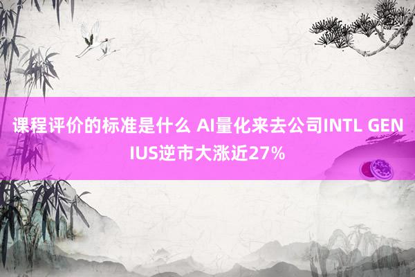 课程评价的标准是什么 AI量化来去公司INTL GENIUS逆市大涨近27%