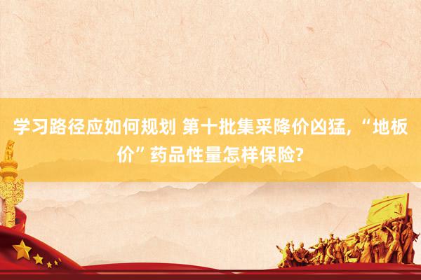 学习路径应如何规划 第十批集采降价凶猛, “地板价”药品性量怎样保险?