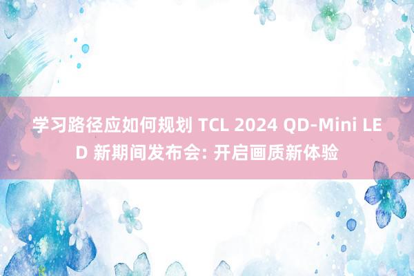 学习路径应如何规划 TCL 2024 QD-Mini LED 新期间发布会: 开启画质新体验