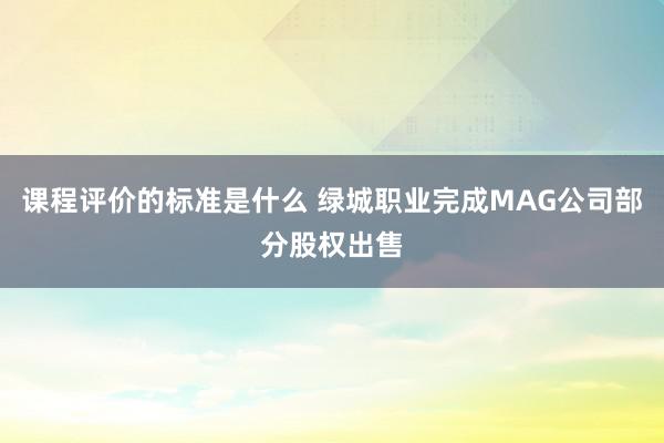 课程评价的标准是什么 绿城职业完成MAG公司部分股权出售