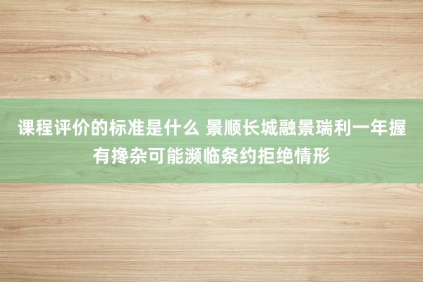 课程评价的标准是什么 景顺长城融景瑞利一年握有搀杂可能濒临条约拒绝情形