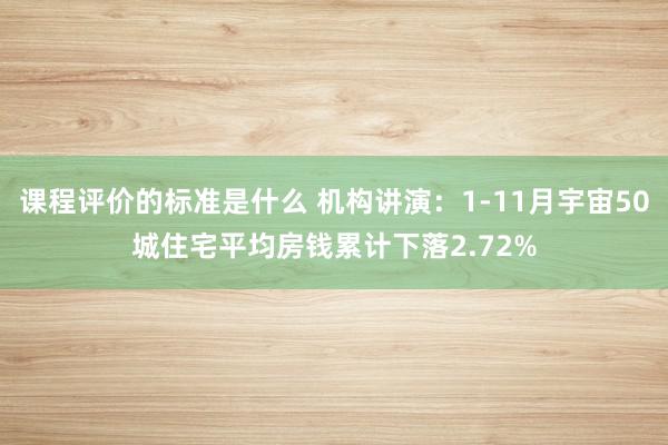 课程评价的标准是什么 机构讲演：1-11月宇宙50城住宅平均房钱累计下落2.72%