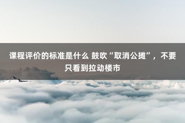 课程评价的标准是什么 鼓吹“取消公摊”，不要只看到拉动楼市