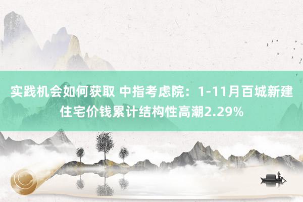 实践机会如何获取 中指考虑院：1-11月百城新建住宅价钱累计结构性高潮2.29%