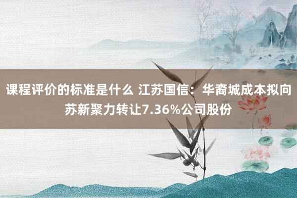 课程评价的标准是什么 江苏国信：华裔城成本拟向苏新聚力转让7.36%公司股份