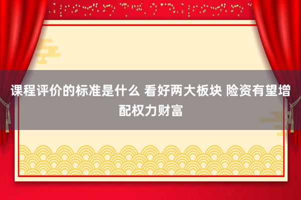 课程评价的标准是什么 看好两大板块 险资有望增配权力财富