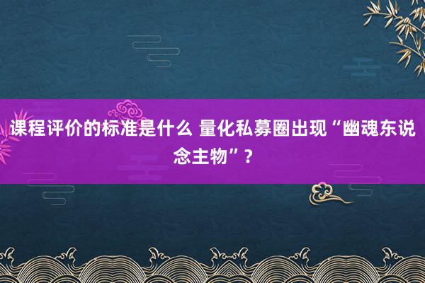 课程评价的标准是什么 量化私募圈出现“幽魂东说念主物”？