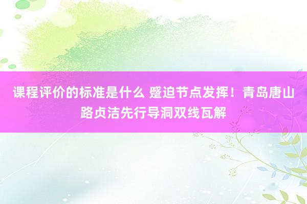 课程评价的标准是什么 蹙迫节点发挥！青岛唐山路贞洁先行导洞双线瓦解