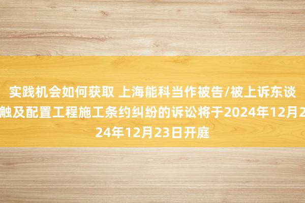 实践机会如何获取 上海能科当作被告/被上诉东谈主的1起触及配置工程施工条约纠纷的诉讼将于2024年12月23日开庭