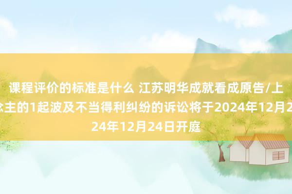 课程评价的标准是什么 江苏明华成就看成原告/上诉东说念主的1起波及不当得利纠纷的诉讼将于2024年12月24日开庭