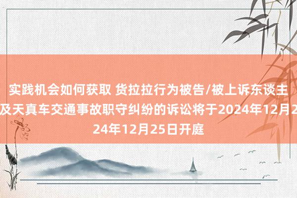 实践机会如何获取 货拉拉行为被告/被上诉东谈主的1起触及天真车交通事故职守纠纷的诉讼将于2024年12月25日开庭