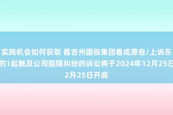 实践机会如何获取 昌吉州国投集团看成原告/上诉东谈主的1起触及公司阻隔纠纷的诉讼将于2024年12月25日开庭