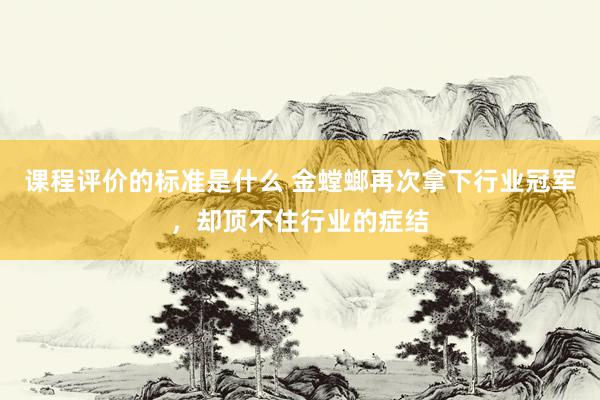 课程评价的标准是什么 金螳螂再次拿下行业冠军，却顶不住行业的症结