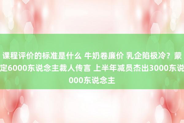 课程评价的标准是什么 牛奶卷廉价 乳企陷极冷？蒙牛否定6000东说念主裁人传言 上半年减员杰出3000东说念主