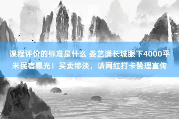 课程评价的标准是什么 娄艺潇长城眼下4000平米民宿曝光！买卖惨淡，请网红打卡赞理宣传