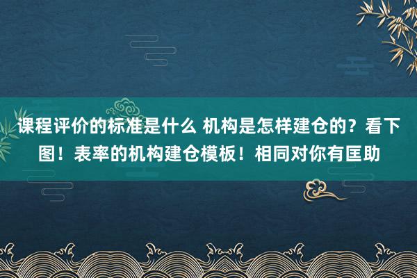 课程评价的标准是什么 机构是怎样建仓的？看下图！表率的机构建仓模板！相同对你有匡助