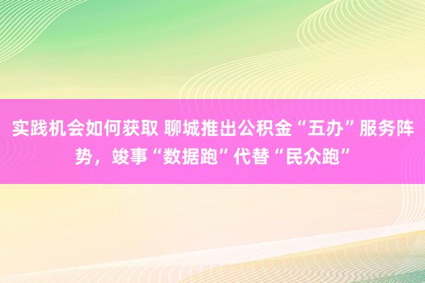 实践机会如何获取 聊城推出公积金“五办”服务阵势，竣事“数据跑”代替“民众跑”