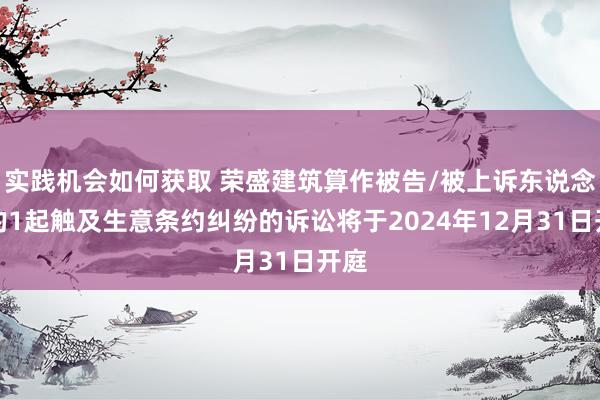 实践机会如何获取 荣盛建筑算作被告/被上诉东说念主的1起触及生意条约纠纷的诉讼将于2024年12月31日开庭