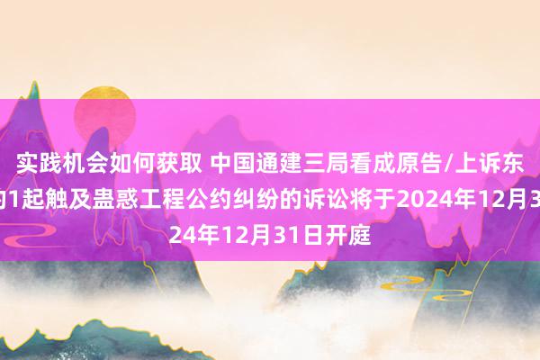 实践机会如何获取 中国通建三局看成原告/上诉东说念主的1起触及蛊惑工程公约纠纷的诉讼将于2024年12月31日开庭