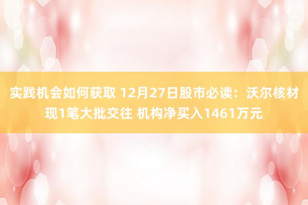 实践机会如何获取 12月27日股市必读：沃尔核材现1笔大批交往 机构净买入1461万元