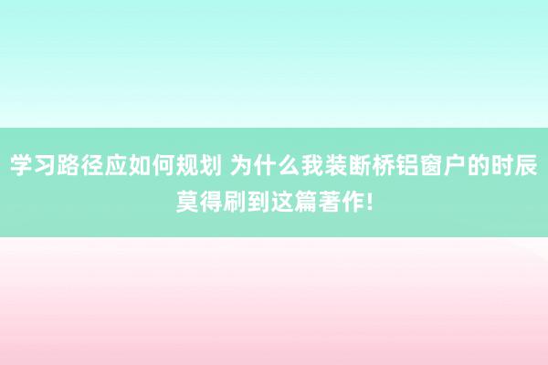 学习路径应如何规划 为什么我装断桥铝窗户的时辰莫得刷到这篇著作!