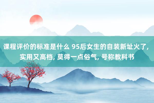 课程评价的标准是什么 95后女生的自装新址火了, 实用又高档, 莫得一点俗气, 号称教科书