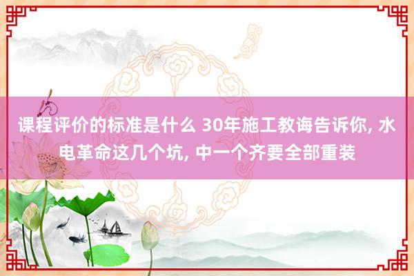 课程评价的标准是什么 30年施工教诲告诉你, 水电革命这几个坑, 中一个齐要全部重装