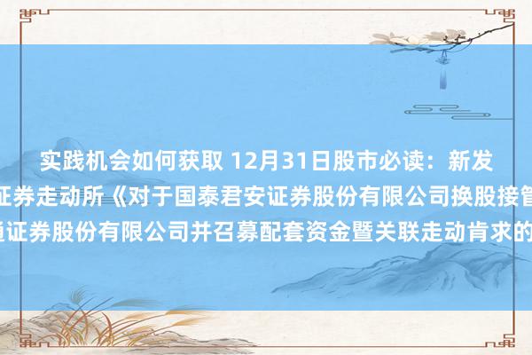 实践机会如何获取 12月31日股市必读：新发布《东方证券对于上海证券走动所《对于国泰君安证券股份有限公司换股接管归并海通证券股份有限公司并召募配套资金暨关联走动肯求的审核问询函》回话之专项核查成见》