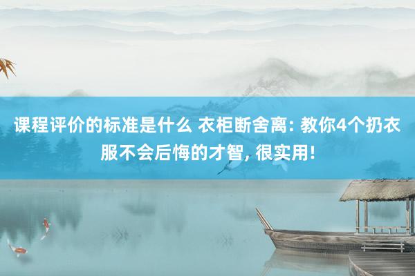 课程评价的标准是什么 衣柜断舍离: 教你4个扔衣服不会后悔的才智, 很实用!