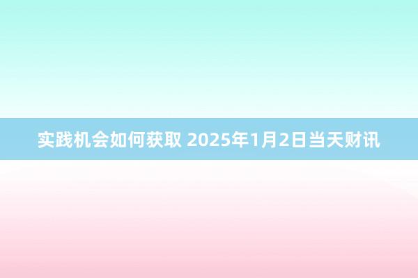 实践机会如何获取 2025年1月2日当天财讯