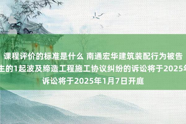 课程评价的标准是什么 南通宏华建筑装配行为被告/被上诉东谈主的1起波及缔造工程施工协议纠纷的诉讼将于2025年1月7日开庭