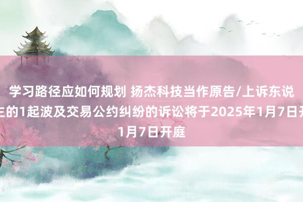 学习路径应如何规划 扬杰科技当作原告/上诉东说念主的1起波及交易公约纠纷的诉讼将于2025年1月7日开庭