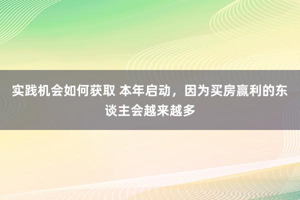 实践机会如何获取 本年启动，因为买房赢利的东谈主会越来越多