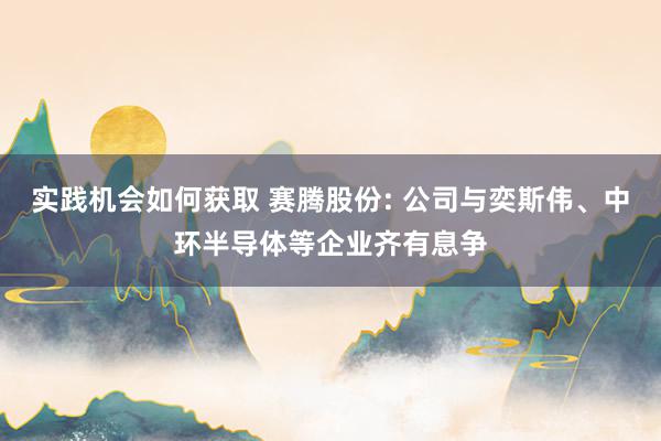 实践机会如何获取 赛腾股份: 公司与奕斯伟、中环半导体等企业齐有息争