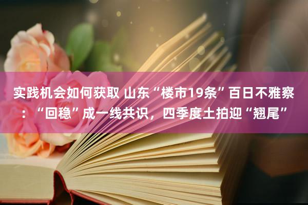 实践机会如何获取 山东“楼市19条”百日不雅察：“回稳”成一线共识，四季度土拍迎“翘尾”