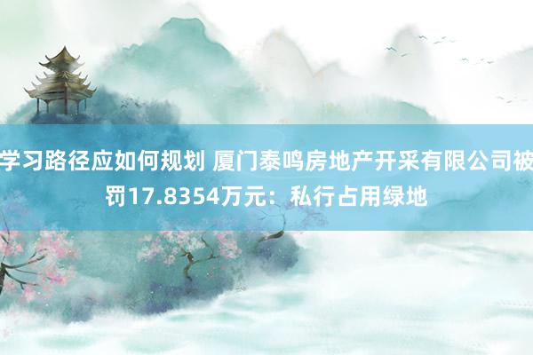 学习路径应如何规划 厦门泰鸣房地产开采有限公司被罚17.8354万元：私行占用绿地