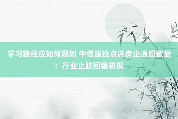 学习路径应如何规划 中信建投点评房企遐想数据：行业止跌回稳初现