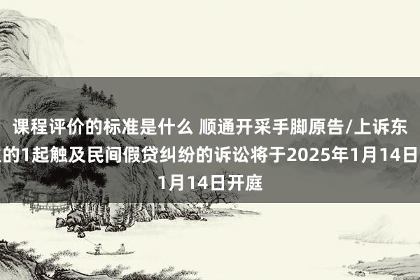 课程评价的标准是什么 顺通开采手脚原告/上诉东谈主的1起触及民间假贷纠纷的诉讼将于2025年1月14日开庭