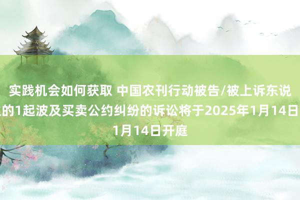 实践机会如何获取 中国农刊行动被告/被上诉东说念主的1起波及买卖公约纠纷的诉讼将于2025年1月14日开庭