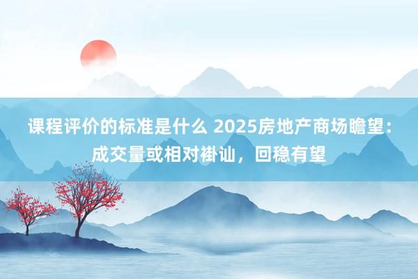 课程评价的标准是什么 2025房地产商场瞻望：成交量或相对褂讪，回稳有望