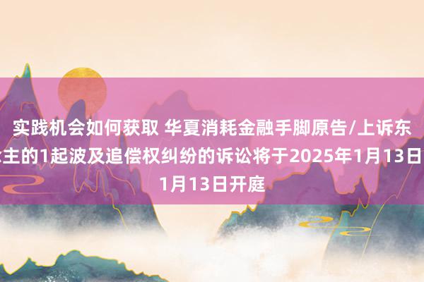 实践机会如何获取 华夏消耗金融手脚原告/上诉东说念主的1起波及追偿权纠纷的诉讼将于2025年1月13日开庭