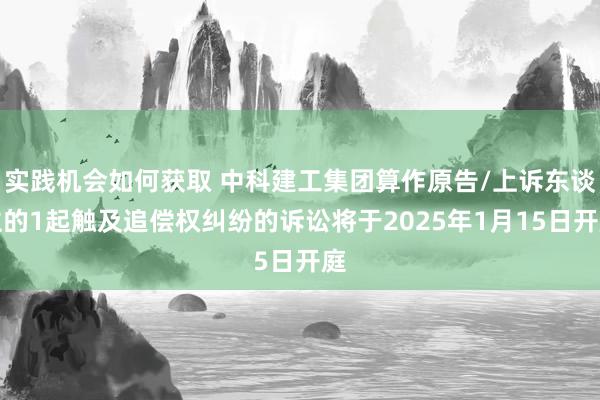 实践机会如何获取 中科建工集团算作原告/上诉东谈主的1起触及追偿权纠纷的诉讼将于2025年1月15日开庭