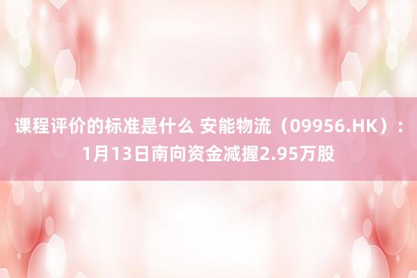 课程评价的标准是什么 安能物流（09956.HK）：1月13日南向资金减握2.95万股