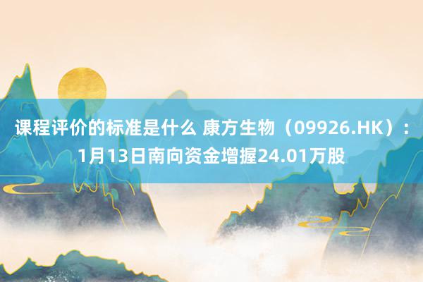 课程评价的标准是什么 康方生物（09926.HK）：1月13日南向资金增握24.01万股