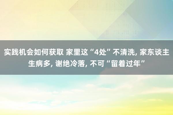 实践机会如何获取 家里这“4处”不清洗, 家东谈主生病多, 谢绝冷落, 不可“留着过年”