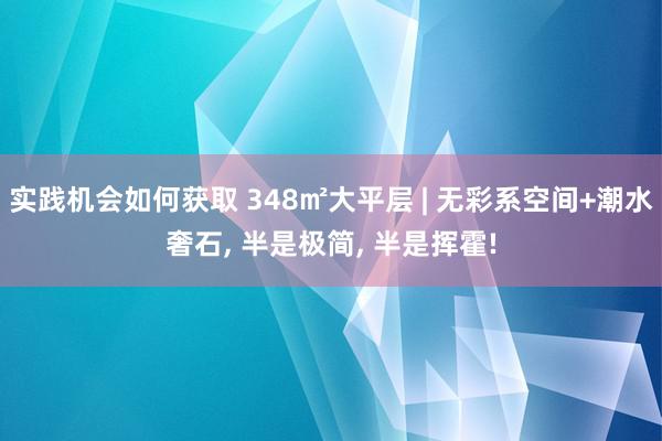 实践机会如何获取 348㎡大平层 | 无彩系空间+潮水奢石, 半是极简, 半是挥霍!