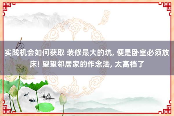 实践机会如何获取 装修最大的坑, 便是卧室必须放床! 望望邻居家的作念法, 太高档了