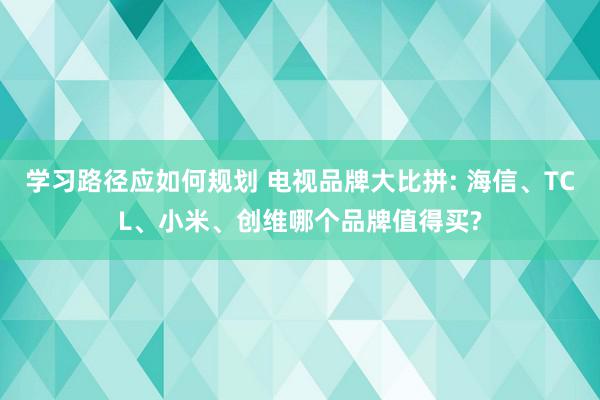 学习路径应如何规划 电视品牌大比拼: 海信、TCL、小米、创维哪个品牌值得买?